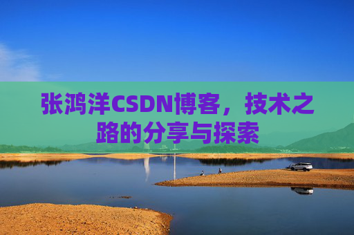 张鸿洋CSDN博客，技术之路的分享与探索