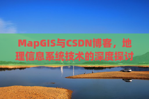 MapGIS与CSDN博客,地理信息系统技术的深度探讨